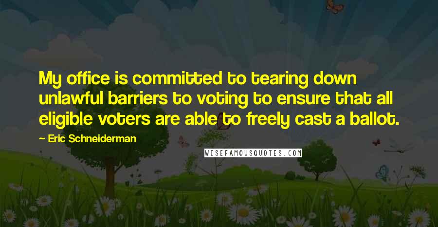 Eric Schneiderman Quotes: My office is committed to tearing down unlawful barriers to voting to ensure that all eligible voters are able to freely cast a ballot.