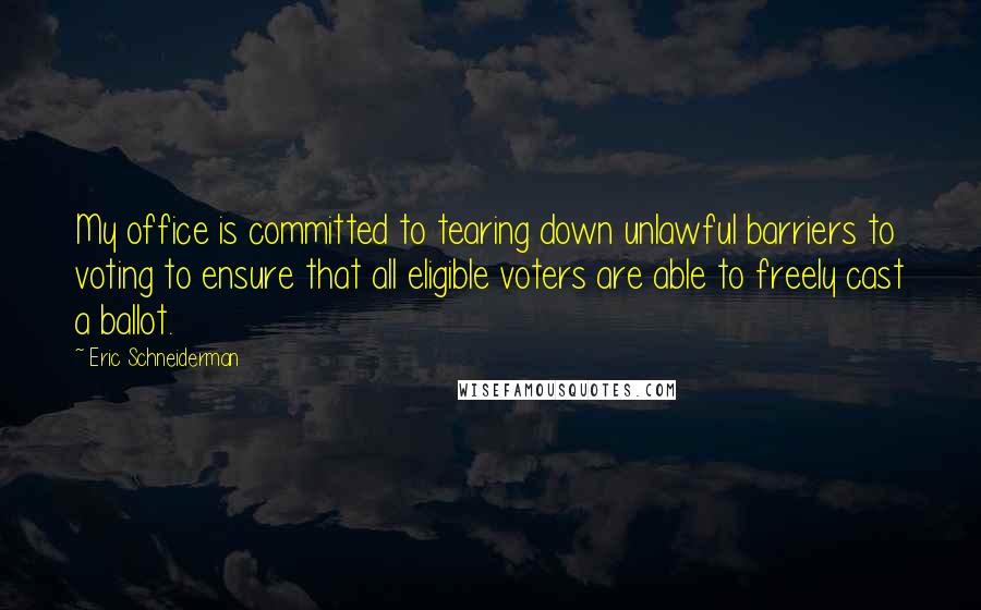 Eric Schneiderman Quotes: My office is committed to tearing down unlawful barriers to voting to ensure that all eligible voters are able to freely cast a ballot.