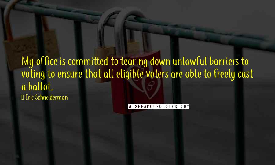 Eric Schneiderman Quotes: My office is committed to tearing down unlawful barriers to voting to ensure that all eligible voters are able to freely cast a ballot.