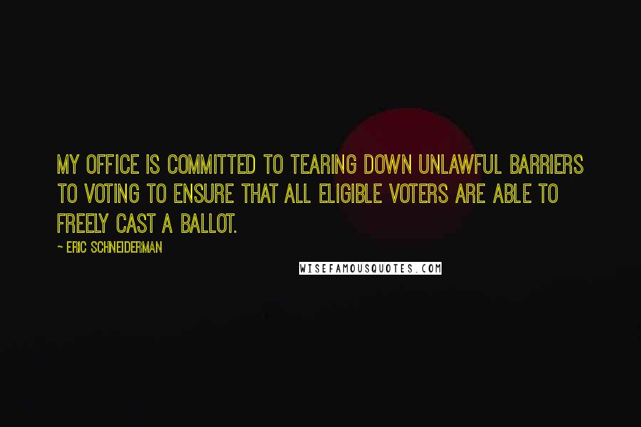 Eric Schneiderman Quotes: My office is committed to tearing down unlawful barriers to voting to ensure that all eligible voters are able to freely cast a ballot.
