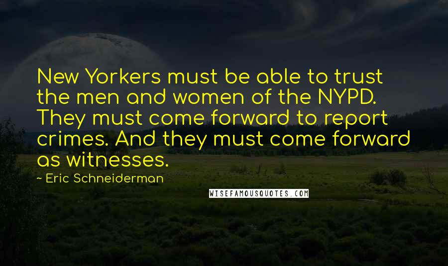 Eric Schneiderman Quotes: New Yorkers must be able to trust the men and women of the NYPD. They must come forward to report crimes. And they must come forward as witnesses.