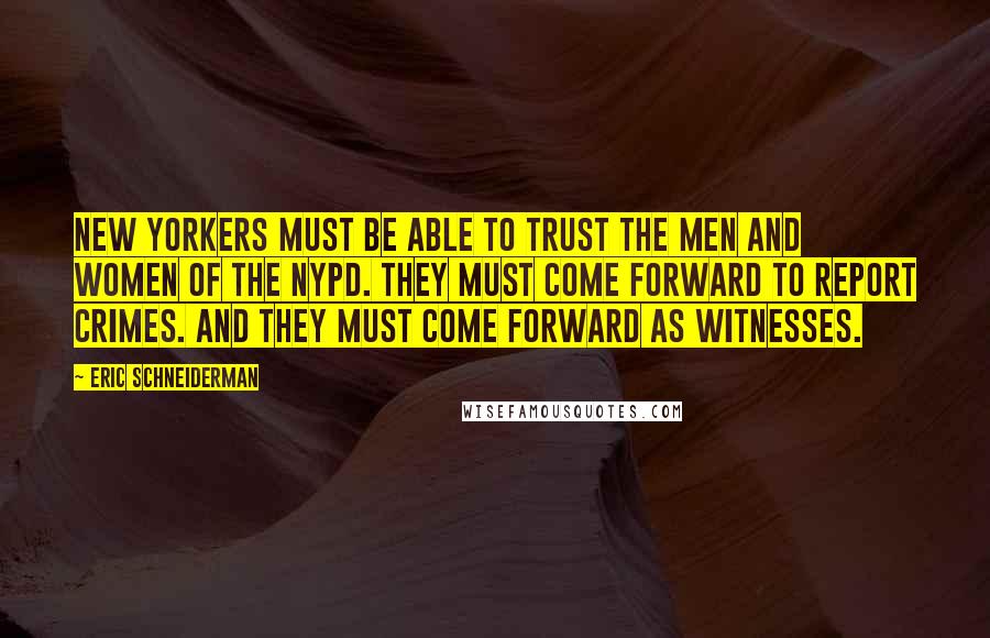 Eric Schneiderman Quotes: New Yorkers must be able to trust the men and women of the NYPD. They must come forward to report crimes. And they must come forward as witnesses.