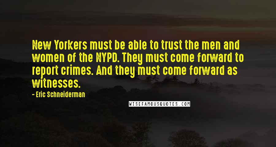 Eric Schneiderman Quotes: New Yorkers must be able to trust the men and women of the NYPD. They must come forward to report crimes. And they must come forward as witnesses.