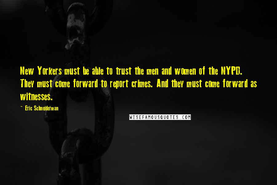 Eric Schneiderman Quotes: New Yorkers must be able to trust the men and women of the NYPD. They must come forward to report crimes. And they must come forward as witnesses.