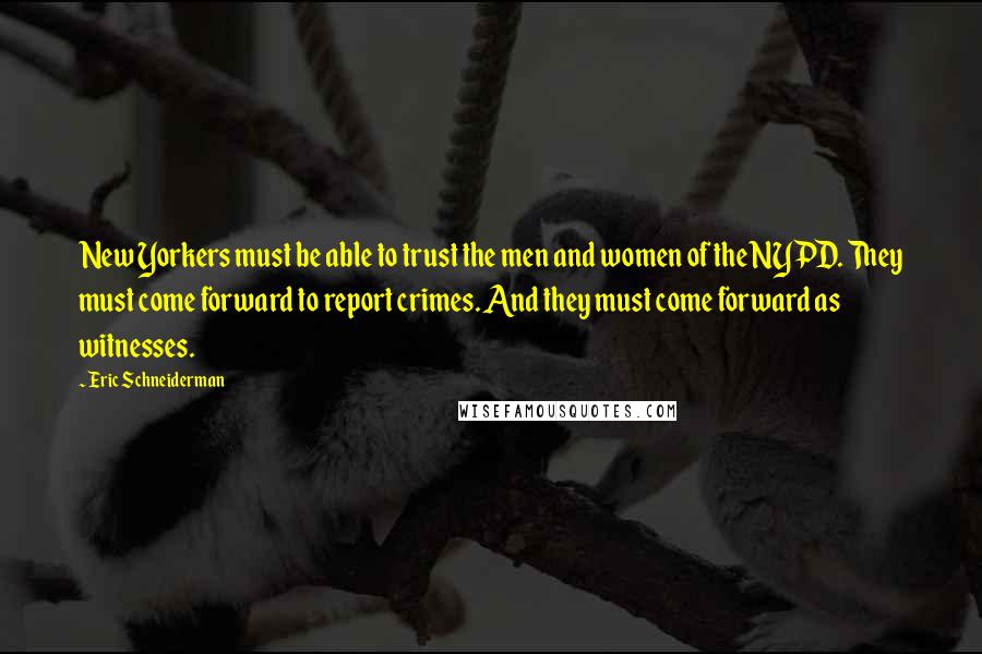 Eric Schneiderman Quotes: New Yorkers must be able to trust the men and women of the NYPD. They must come forward to report crimes. And they must come forward as witnesses.