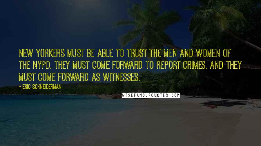 Eric Schneiderman Quotes: New Yorkers must be able to trust the men and women of the NYPD. They must come forward to report crimes. And they must come forward as witnesses.