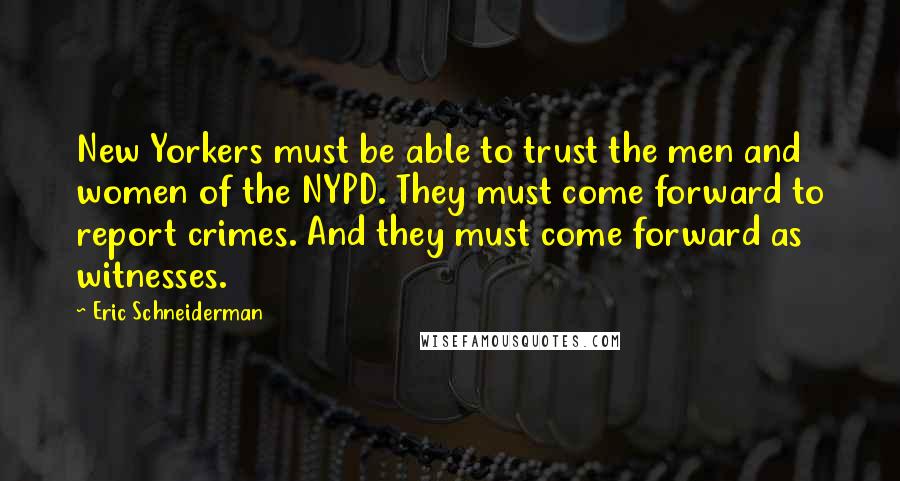 Eric Schneiderman Quotes: New Yorkers must be able to trust the men and women of the NYPD. They must come forward to report crimes. And they must come forward as witnesses.