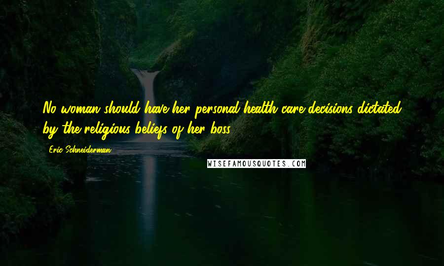 Eric Schneiderman Quotes: No woman should have her personal health care decisions dictated by the religious beliefs of her boss.