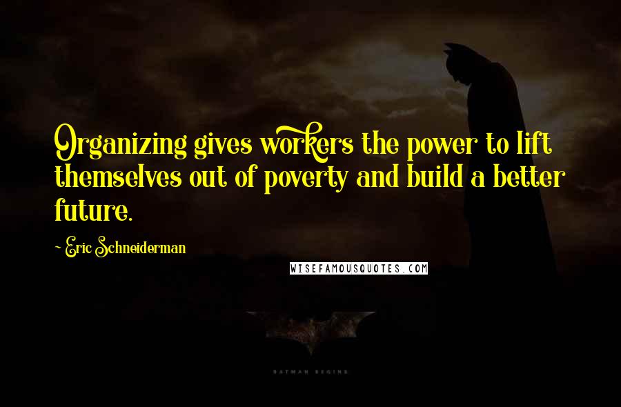 Eric Schneiderman Quotes: Organizing gives workers the power to lift themselves out of poverty and build a better future.