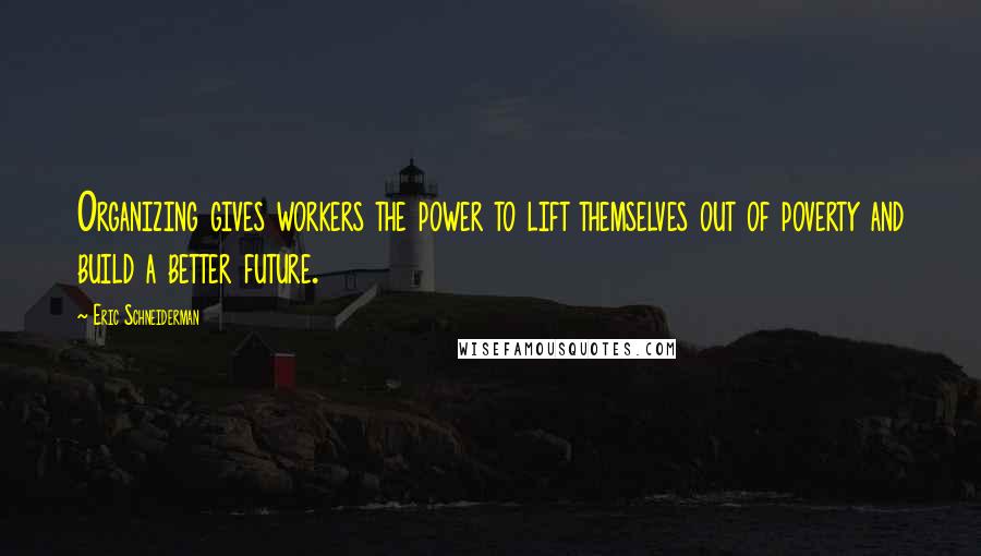 Eric Schneiderman Quotes: Organizing gives workers the power to lift themselves out of poverty and build a better future.