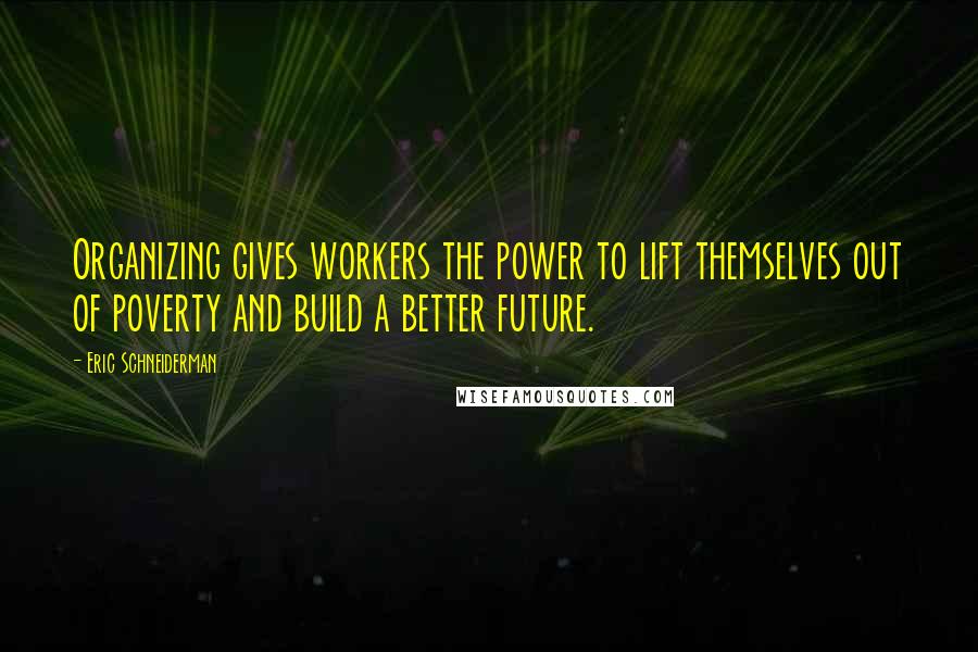 Eric Schneiderman Quotes: Organizing gives workers the power to lift themselves out of poverty and build a better future.