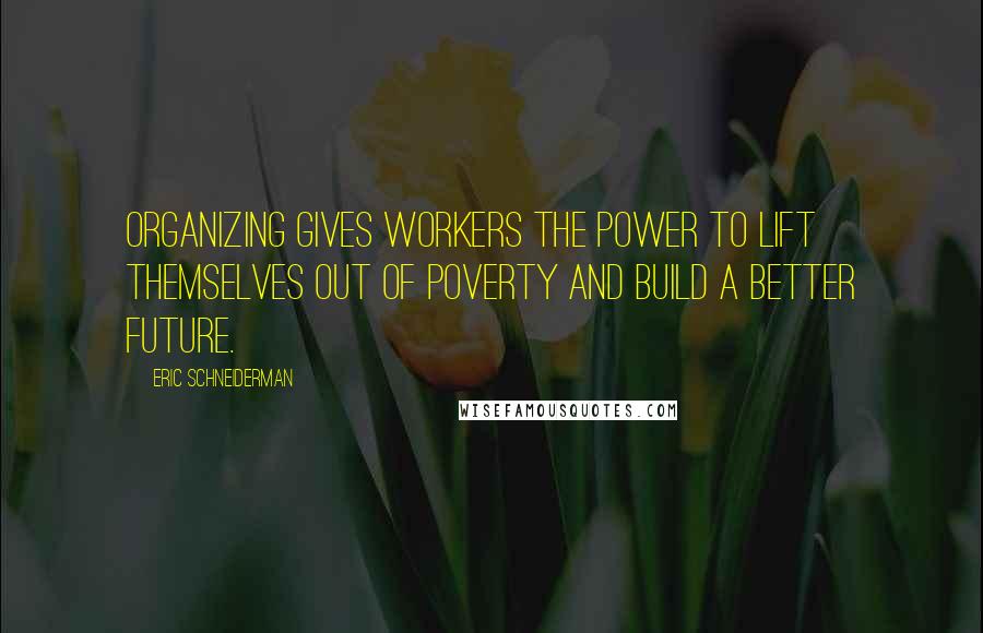 Eric Schneiderman Quotes: Organizing gives workers the power to lift themselves out of poverty and build a better future.