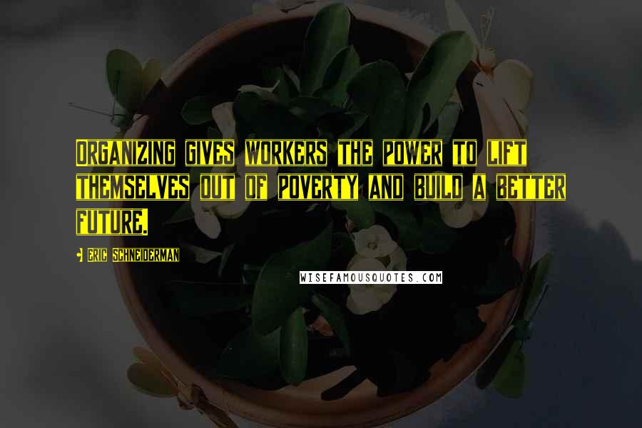 Eric Schneiderman Quotes: Organizing gives workers the power to lift themselves out of poverty and build a better future.