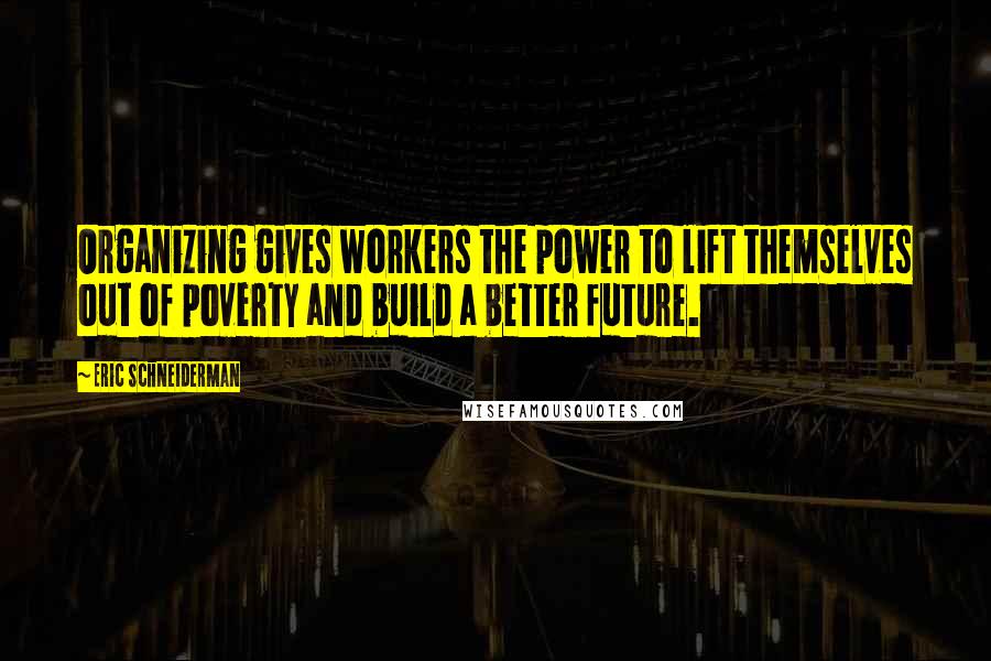 Eric Schneiderman Quotes: Organizing gives workers the power to lift themselves out of poverty and build a better future.