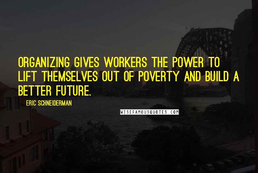 Eric Schneiderman Quotes: Organizing gives workers the power to lift themselves out of poverty and build a better future.