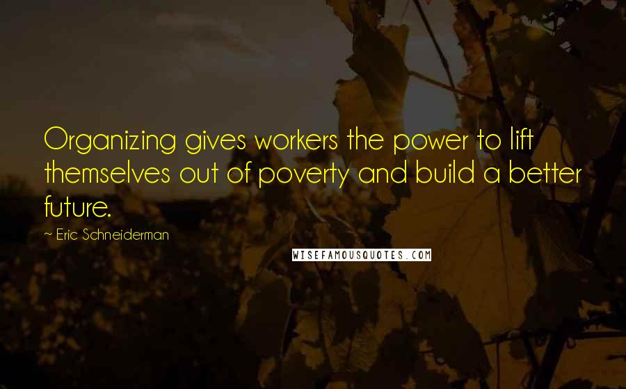 Eric Schneiderman Quotes: Organizing gives workers the power to lift themselves out of poverty and build a better future.