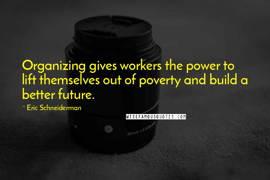 Eric Schneiderman Quotes: Organizing gives workers the power to lift themselves out of poverty and build a better future.