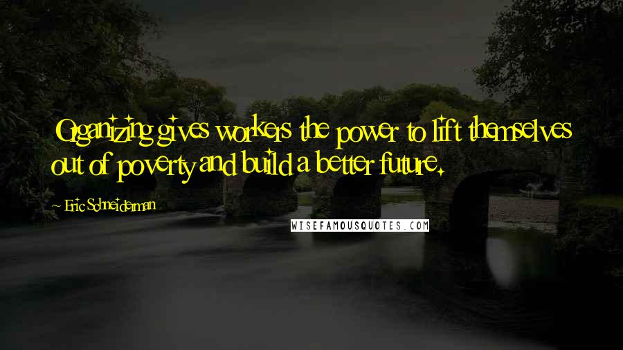 Eric Schneiderman Quotes: Organizing gives workers the power to lift themselves out of poverty and build a better future.