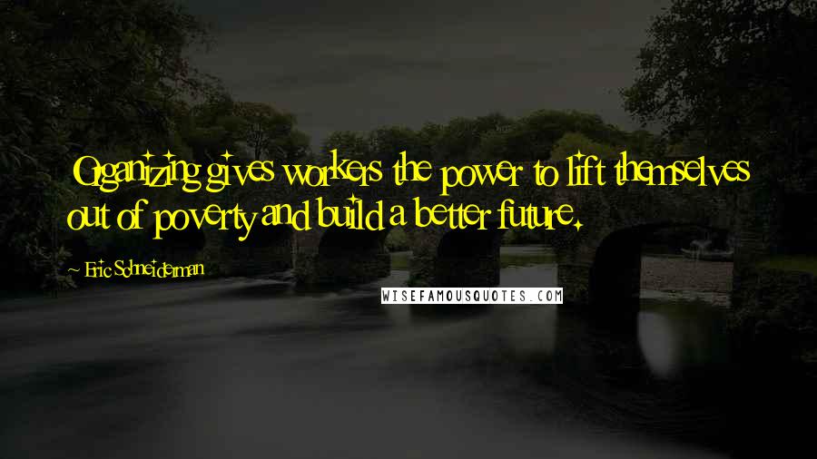 Eric Schneiderman Quotes: Organizing gives workers the power to lift themselves out of poverty and build a better future.