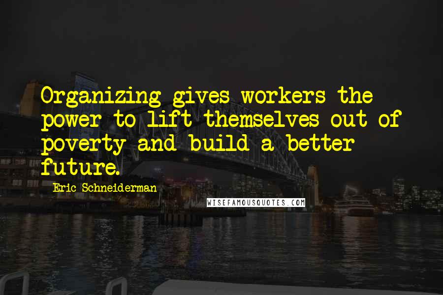 Eric Schneiderman Quotes: Organizing gives workers the power to lift themselves out of poverty and build a better future.