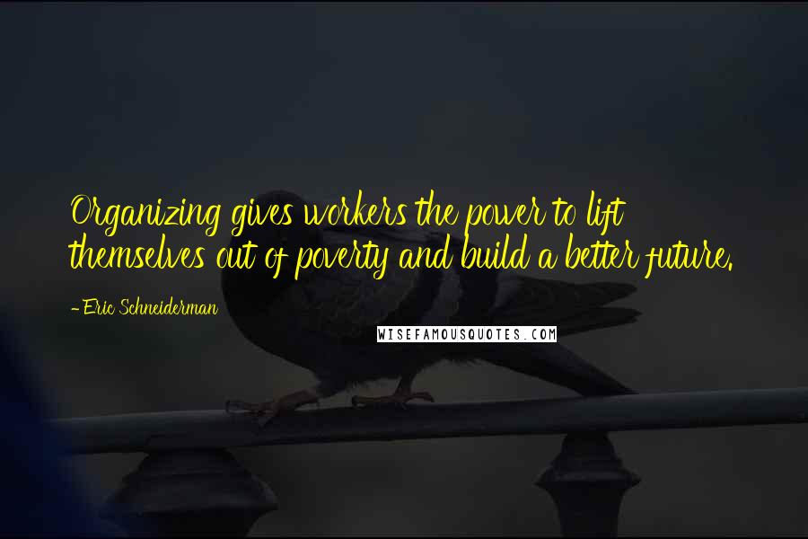Eric Schneiderman Quotes: Organizing gives workers the power to lift themselves out of poverty and build a better future.