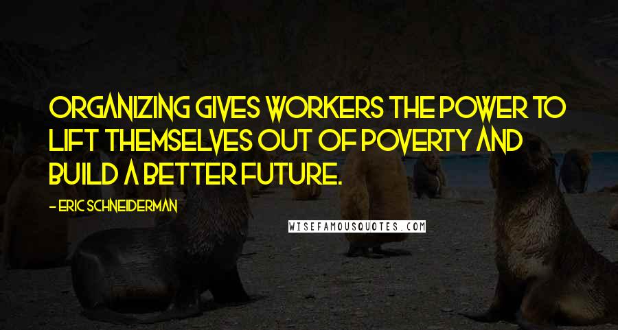 Eric Schneiderman Quotes: Organizing gives workers the power to lift themselves out of poverty and build a better future.