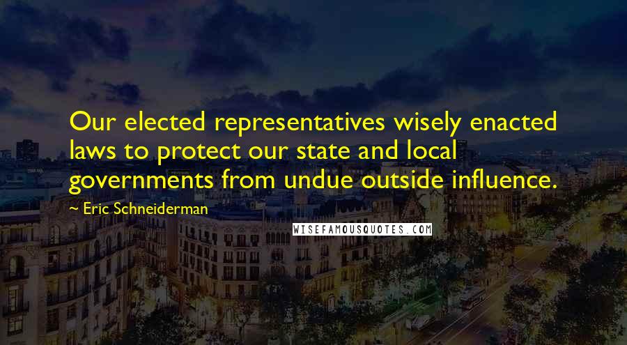 Eric Schneiderman Quotes: Our elected representatives wisely enacted laws to protect our state and local governments from undue outside influence.