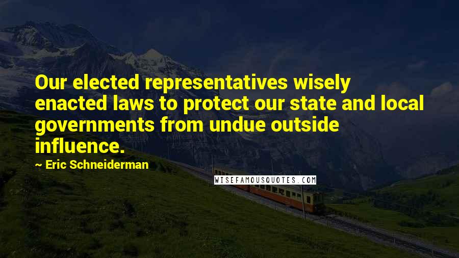 Eric Schneiderman Quotes: Our elected representatives wisely enacted laws to protect our state and local governments from undue outside influence.