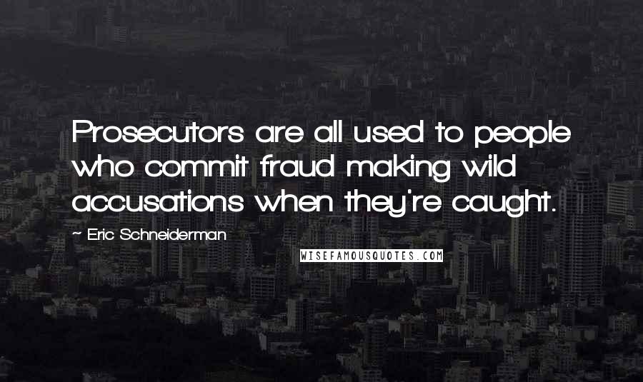 Eric Schneiderman Quotes: Prosecutors are all used to people who commit fraud making wild accusations when they're caught.