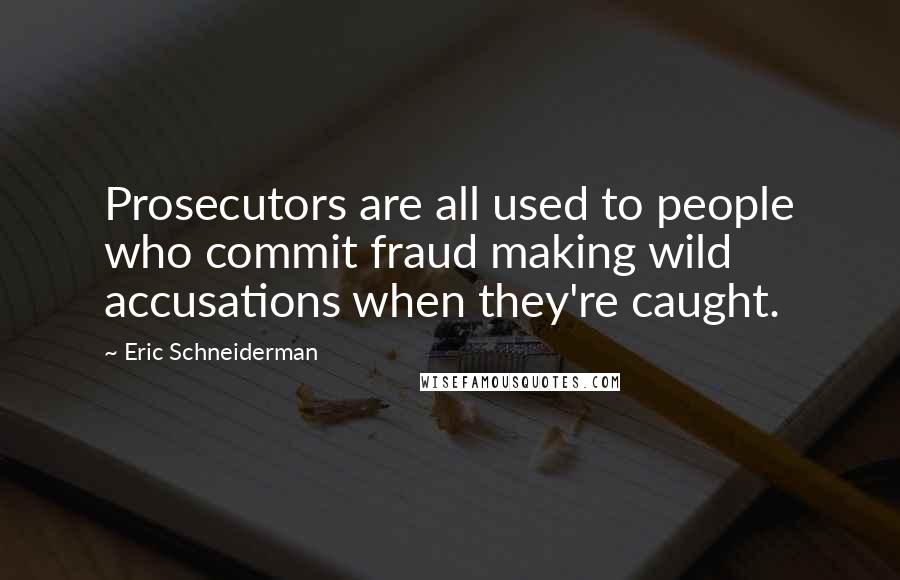 Eric Schneiderman Quotes: Prosecutors are all used to people who commit fraud making wild accusations when they're caught.