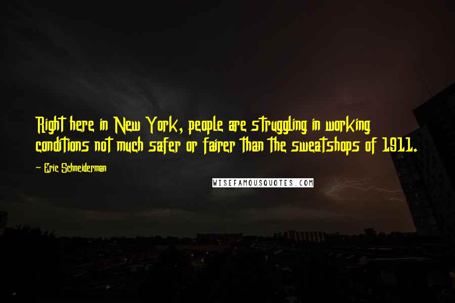 Eric Schneiderman Quotes: Right here in New York, people are struggling in working conditions not much safer or fairer than the sweatshops of 1911.