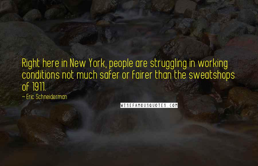 Eric Schneiderman Quotes: Right here in New York, people are struggling in working conditions not much safer or fairer than the sweatshops of 1911.