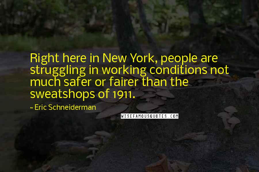 Eric Schneiderman Quotes: Right here in New York, people are struggling in working conditions not much safer or fairer than the sweatshops of 1911.
