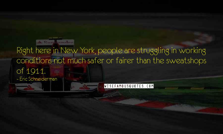 Eric Schneiderman Quotes: Right here in New York, people are struggling in working conditions not much safer or fairer than the sweatshops of 1911.