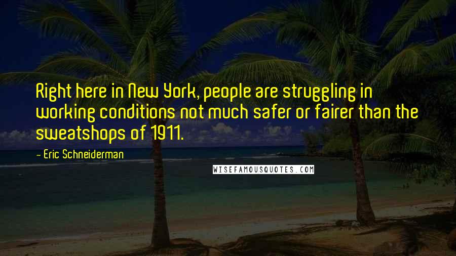 Eric Schneiderman Quotes: Right here in New York, people are struggling in working conditions not much safer or fairer than the sweatshops of 1911.