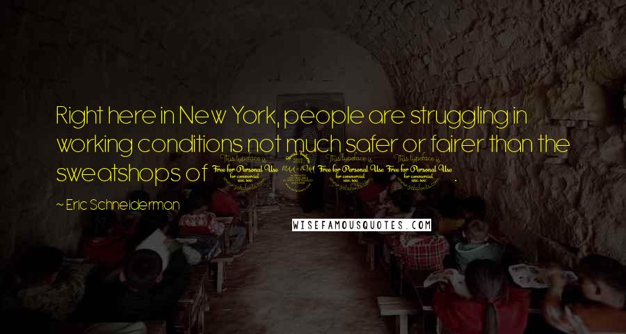 Eric Schneiderman Quotes: Right here in New York, people are struggling in working conditions not much safer or fairer than the sweatshops of 1911.