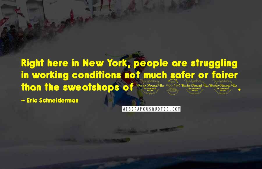 Eric Schneiderman Quotes: Right here in New York, people are struggling in working conditions not much safer or fairer than the sweatshops of 1911.