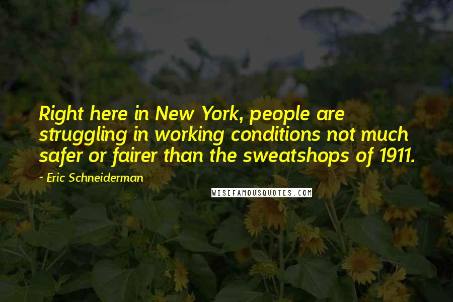 Eric Schneiderman Quotes: Right here in New York, people are struggling in working conditions not much safer or fairer than the sweatshops of 1911.