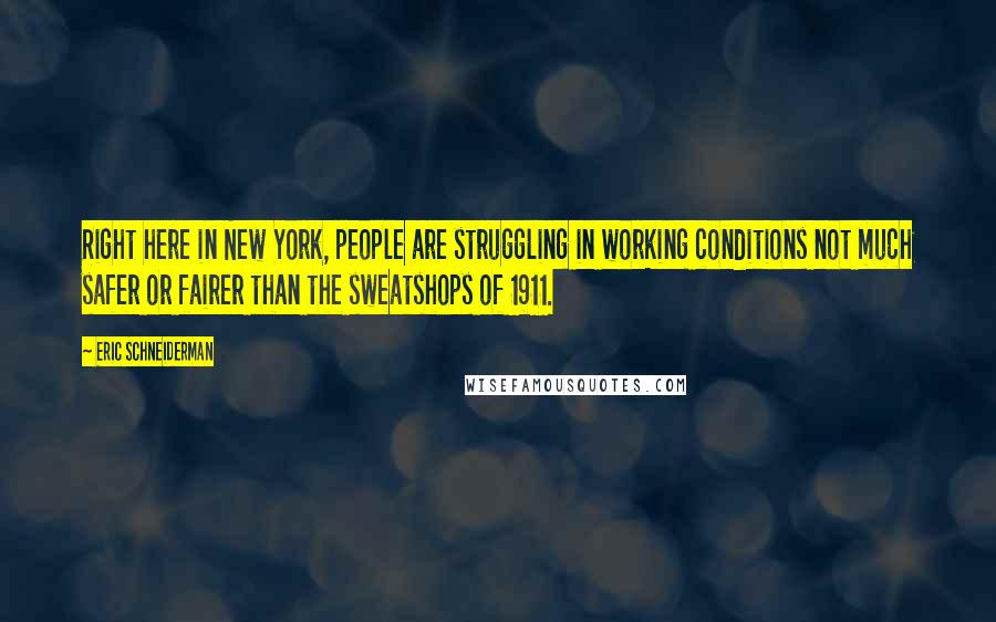 Eric Schneiderman Quotes: Right here in New York, people are struggling in working conditions not much safer or fairer than the sweatshops of 1911.