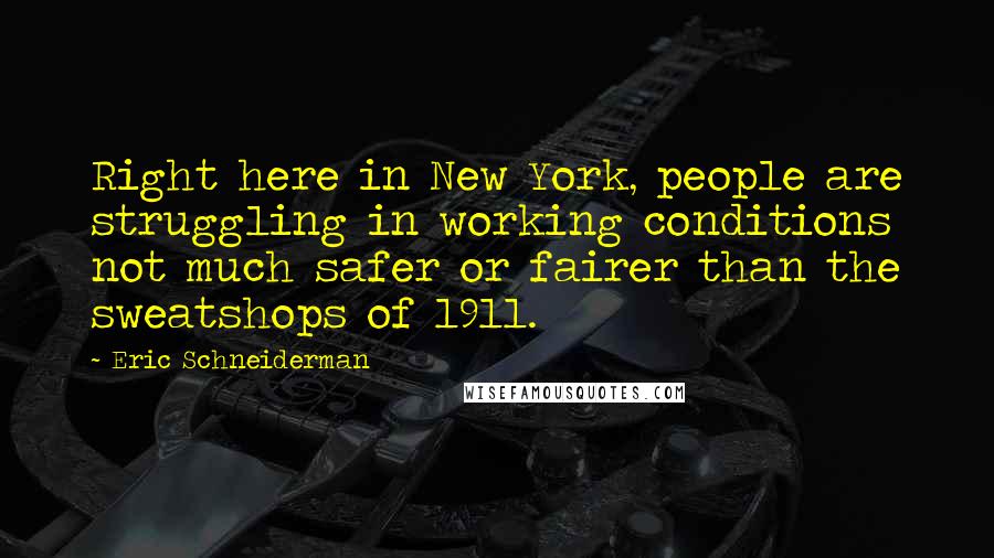 Eric Schneiderman Quotes: Right here in New York, people are struggling in working conditions not much safer or fairer than the sweatshops of 1911.