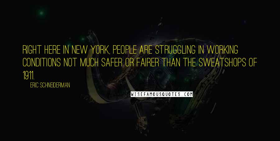 Eric Schneiderman Quotes: Right here in New York, people are struggling in working conditions not much safer or fairer than the sweatshops of 1911.