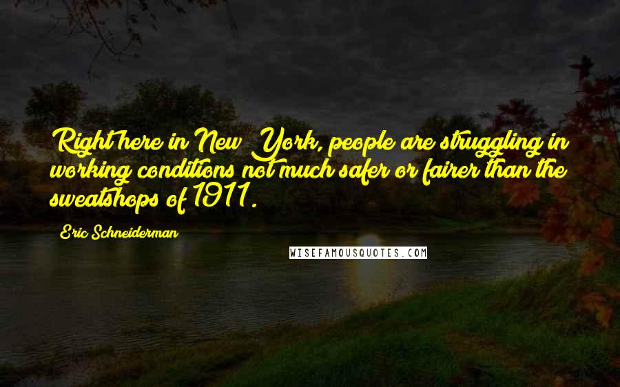 Eric Schneiderman Quotes: Right here in New York, people are struggling in working conditions not much safer or fairer than the sweatshops of 1911.