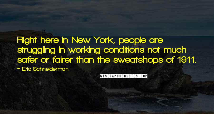 Eric Schneiderman Quotes: Right here in New York, people are struggling in working conditions not much safer or fairer than the sweatshops of 1911.