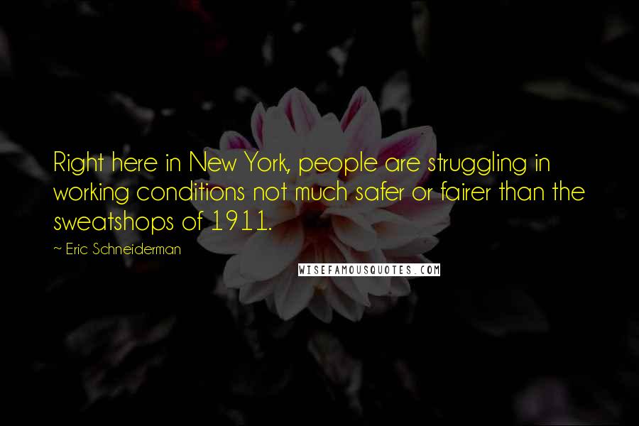 Eric Schneiderman Quotes: Right here in New York, people are struggling in working conditions not much safer or fairer than the sweatshops of 1911.