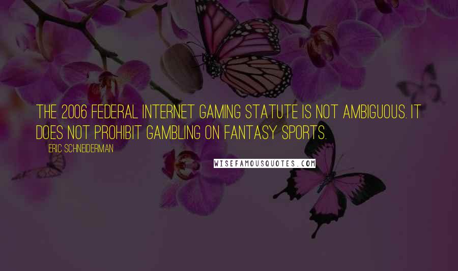 Eric Schneiderman Quotes: The 2006 federal Internet gaming statute is not ambiguous. It does not prohibit gambling on fantasy sports.