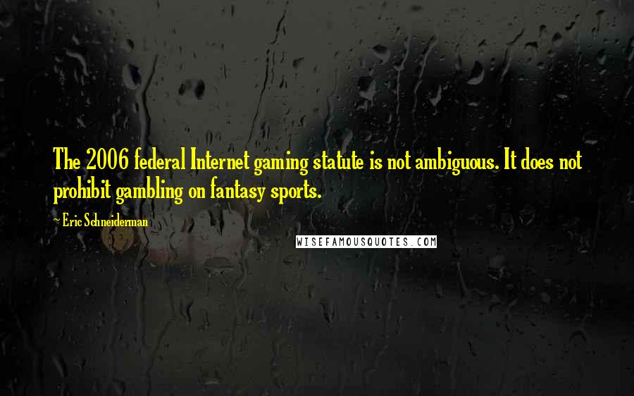 Eric Schneiderman Quotes: The 2006 federal Internet gaming statute is not ambiguous. It does not prohibit gambling on fantasy sports.