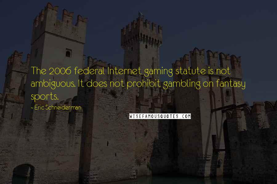 Eric Schneiderman Quotes: The 2006 federal Internet gaming statute is not ambiguous. It does not prohibit gambling on fantasy sports.