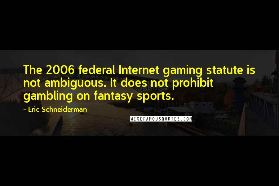Eric Schneiderman Quotes: The 2006 federal Internet gaming statute is not ambiguous. It does not prohibit gambling on fantasy sports.