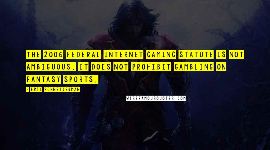 Eric Schneiderman Quotes: The 2006 federal Internet gaming statute is not ambiguous. It does not prohibit gambling on fantasy sports.
