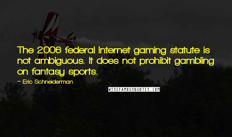 Eric Schneiderman Quotes: The 2006 federal Internet gaming statute is not ambiguous. It does not prohibit gambling on fantasy sports.